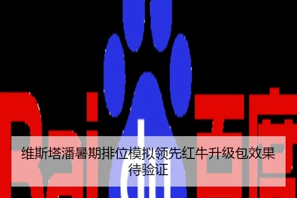 维斯塔潘暑期排位模拟领先红牛升级包效果待验证