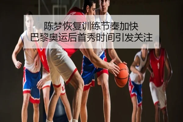 陈梦恢复训练节奏加快 巴黎奥运后首秀时间引发关注